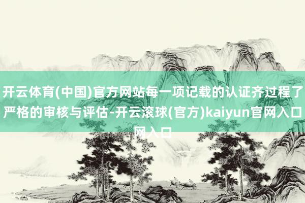 开云体育(中国)官方网站每一项记载的认证齐过程了严格的审核与评估-开云滚球(官方)kaiyun官网入口