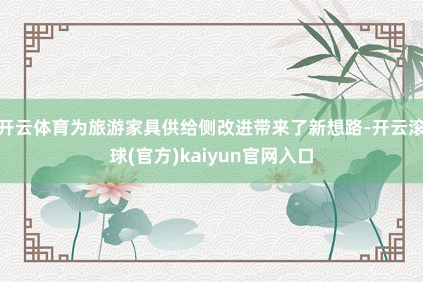 开云体育为旅游家具供给侧改进带来了新想路-开云滚球(官方)kaiyun官网入口