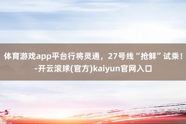 体育游戏app平台行将灵通，27号线“抢鲜”试乘！-开云滚球(官方)kaiyun官网入口