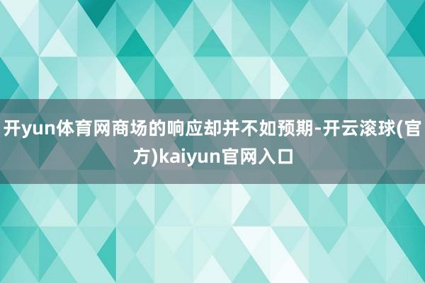 开yun体育网商场的响应却并不如预期-开云滚球(官方)kaiyun官网入口