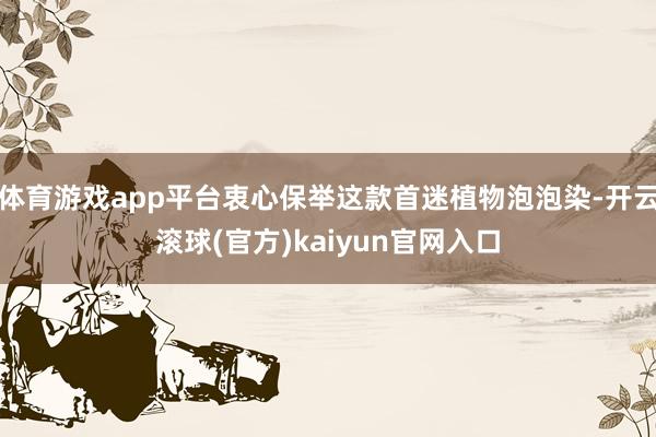 体育游戏app平台衷心保举这款首迷植物泡泡染-开云滚球(官方)kaiyun官网入口