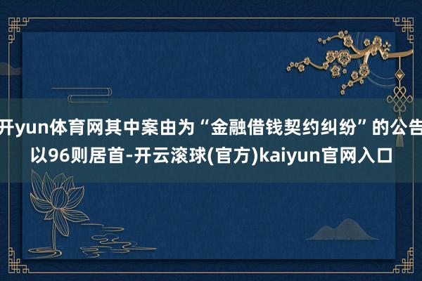 开yun体育网其中案由为“金融借钱契约纠纷”的公告以96则居首-开云滚球(官方)kaiyun官网入口