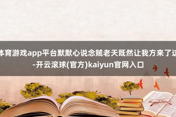 体育游戏app平台默默心说念贼老天既然让我方来了这-开云滚球(官方)kaiyun官网入口