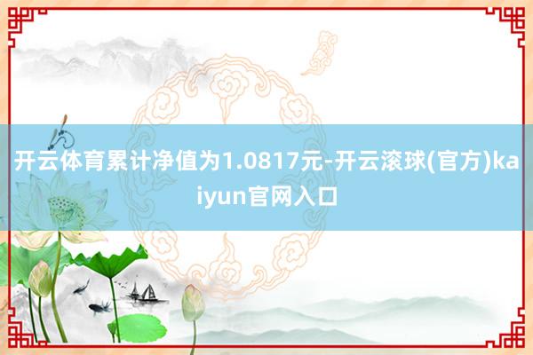 开云体育累计净值为1.0817元-开云滚球(官方)kaiyun官网入口