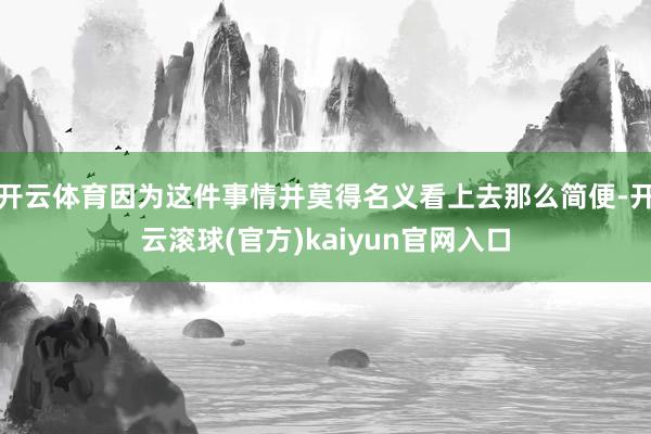 开云体育因为这件事情并莫得名义看上去那么简便-开云滚球(官方)kaiyun官网入口