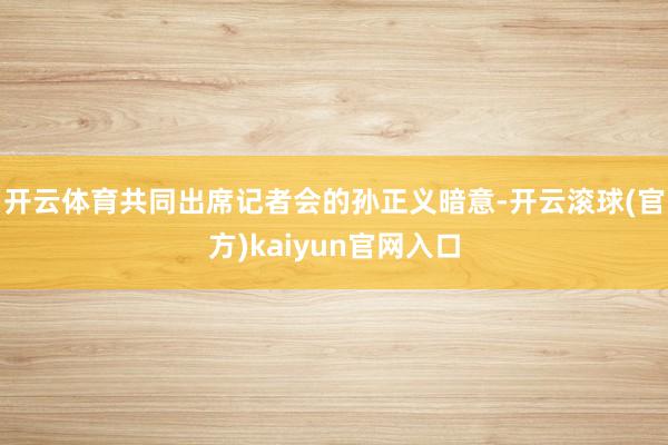 开云体育　　共同出席记者会的孙正义暗意-开云滚球(官方)kaiyun官网入口