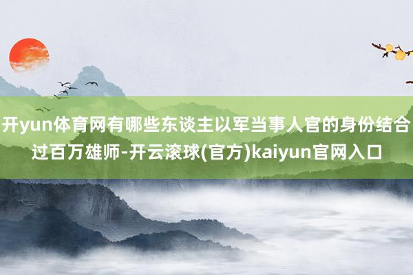 开yun体育网有哪些东谈主以军当事人官的身份结合过百万雄师-开云滚球(官方)kaiyun官网入口