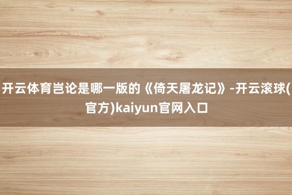 开云体育岂论是哪一版的《倚天屠龙记》-开云滚球(官方)kaiyun官网入口