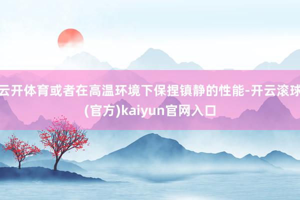 云开体育或者在高温环境下保捏镇静的性能-开云滚球(官方)kaiyun官网入口