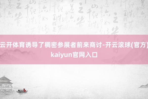 云开体育诱导了稠密参展者前来商讨-开云滚球(官方)kaiyun官网入口