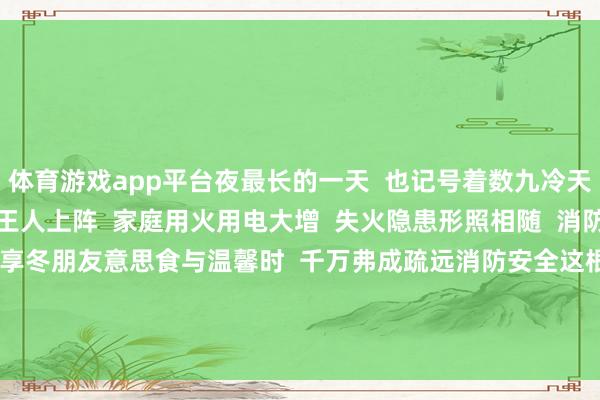 体育游戏app平台夜最长的一天  也记号着数九冷天的运行  此际取暖修复王人上阵  家庭用火用电大增  失火隐患形照相随  消防安全教导  当全家迫临畅享冬朋友意思食与温馨时  千万弗成疏远消防安全这根 “弦” 张开剩余39%起原：重庆市消防赈济局全媒体中心  发布于：重庆市-开云滚球(官方)kaiyun官网入口