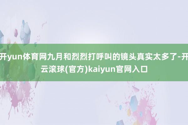 开yun体育网九月和烈烈打呼叫的镜头真实太多了-开云滚球(官方)kaiyun官网入口