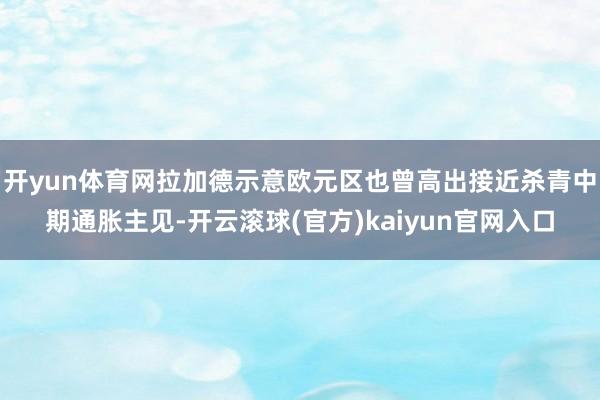 开yun体育网拉加德示意欧元区也曾高出接近杀青中期通胀主见-开云滚球(官方)kaiyun官网入口