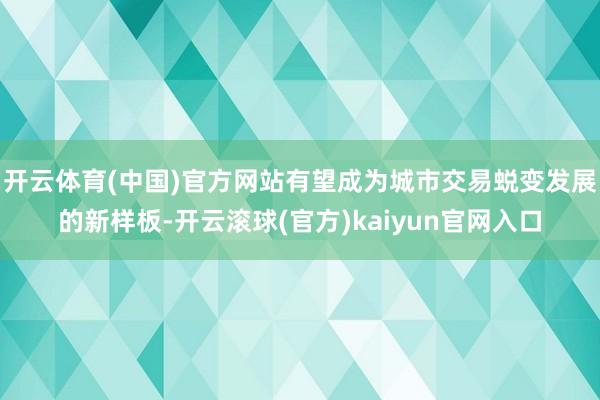 开云体育(中国)官方网站有望成为城市交易蜕变发展的新样板-开云滚球(官方)kaiyun官网入口