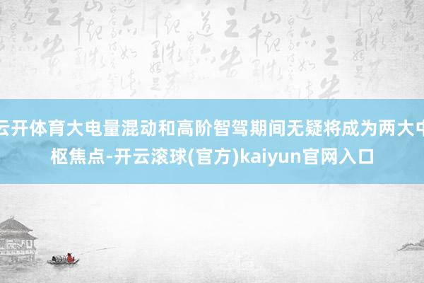 云开体育大电量混动和高阶智驾期间无疑将成为两大中枢焦点-开云滚球(官方)kaiyun官网入口