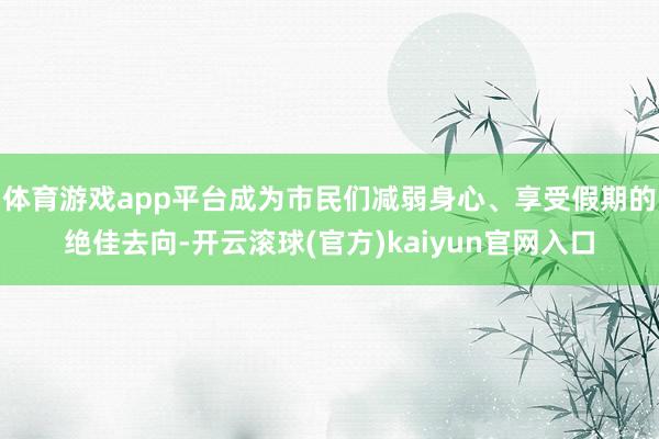 体育游戏app平台成为市民们减弱身心、享受假期的绝佳去向-开云滚球(官方)kaiyun官网入口