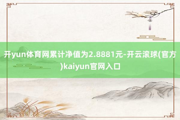 开yun体育网累计净值为2.8881元-开云滚球(官方)kaiyun官网入口