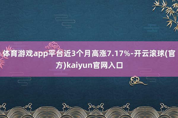 体育游戏app平台近3个月高涨7.17%-开云滚球(官方)kaiyun官网入口