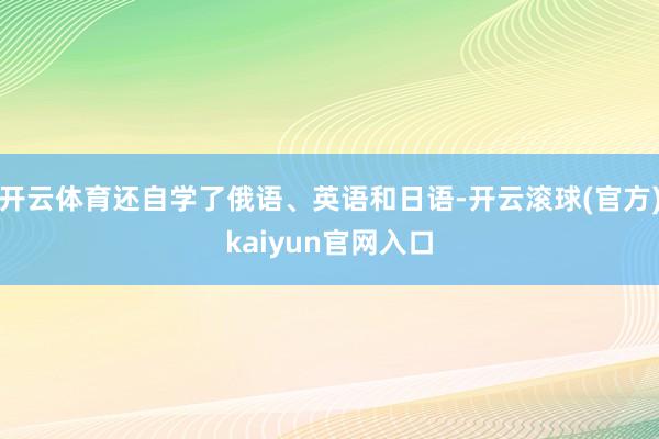 开云体育还自学了俄语、英语和日语-开云滚球(官方)kaiyun官网入口