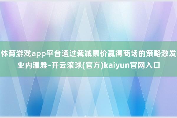 体育游戏app平台通过裁减票价赢得商场的策略激发业内温雅-开云滚球(官方)kaiyun官网入口