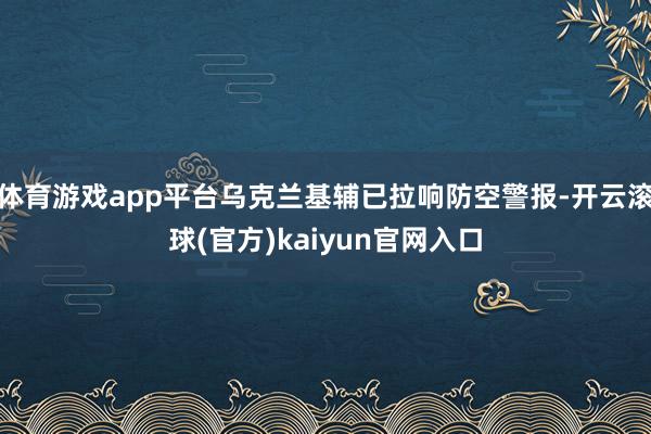 体育游戏app平台乌克兰基辅已拉响防空警报-开云滚球(官方)kaiyun官网入口