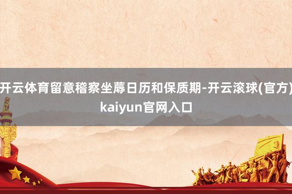 开云体育留意稽察坐蓐日历和保质期-开云滚球(官方)kaiyun官网入口