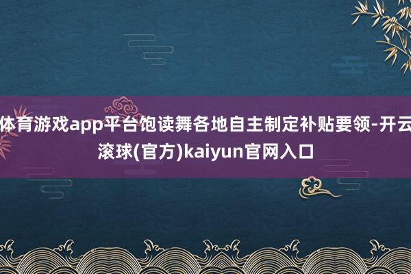 体育游戏app平台饱读舞各地自主制定补贴要领-开云滚球(官方)kaiyun官网入口