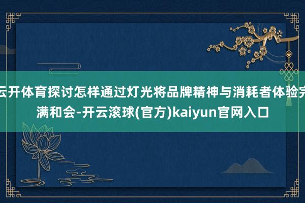 云开体育探讨怎样通过灯光将品牌精神与消耗者体验完满和会-开云滚球(官方)kaiyun官网入口