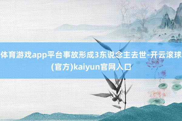 体育游戏app平台事故形成3东说念主去世-开云滚球(官方)kaiyun官网入口