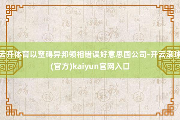 云开体育以窒碍异邦领相错误好意思国公司-开云滚球(官方)kaiyun官网入口