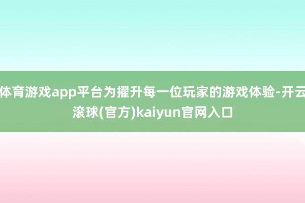 体育游戏app平台为擢升每一位玩家的游戏体验-开云滚球(官方)kaiyun官网入口