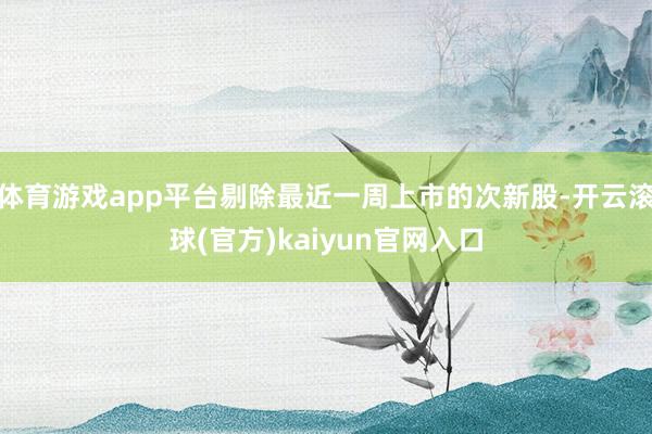 体育游戏app平台剔除最近一周上市的次新股-开云滚球(官方)kaiyun官网入口