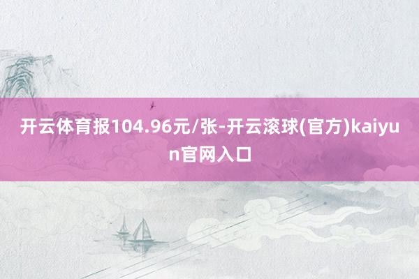 开云体育报104.96元/张-开云滚球(官方)kaiyun官网入口