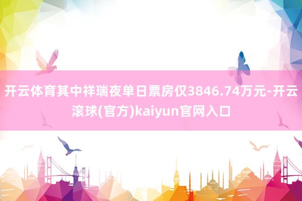 开云体育其中祥瑞夜单日票房仅3846.74万元-开云滚球(官方)kaiyun官网入口