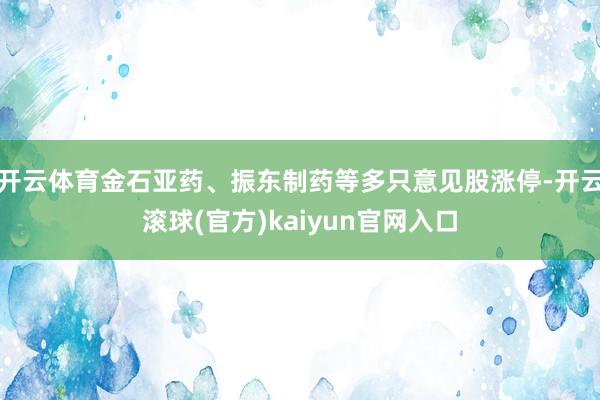 开云体育金石亚药、振东制药等多只意见股涨停-开云滚球(官方)kaiyun官网入口