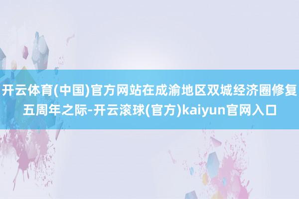 开云体育(中国)官方网站在成渝地区双城经济圈修复五周年之际-开云滚球(官方)kaiyun官网入口