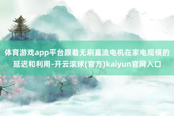 体育游戏app平台　　跟着无刷直流电机在家电规模的延迟和利用-开云滚球(官方)kaiyun官网入口