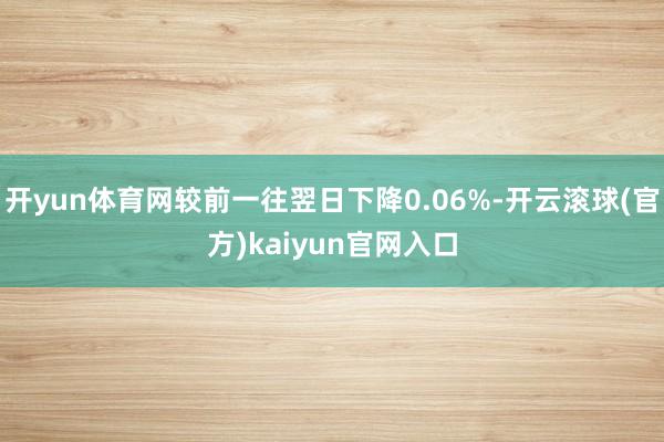 开yun体育网较前一往翌日下降0.06%-开云滚球(官方)kaiyun官网入口