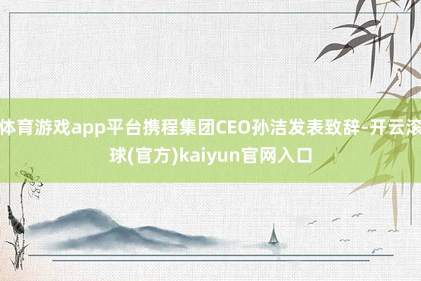 体育游戏app平台携程集团CEO孙洁发表致辞-开云滚球(官方)kaiyun官网入口