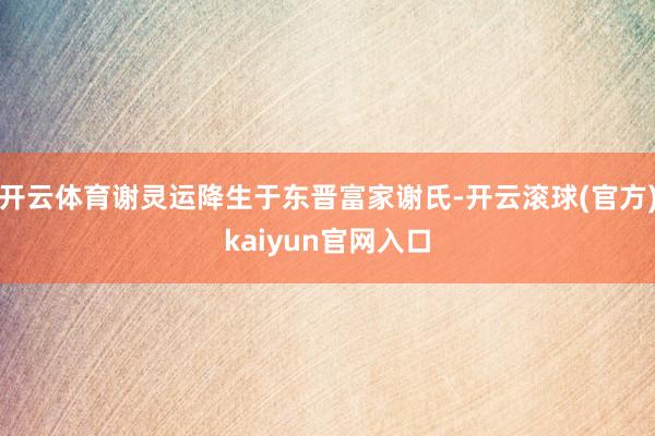 开云体育谢灵运降生于东晋富家谢氏-开云滚球(官方)kaiyun官网入口