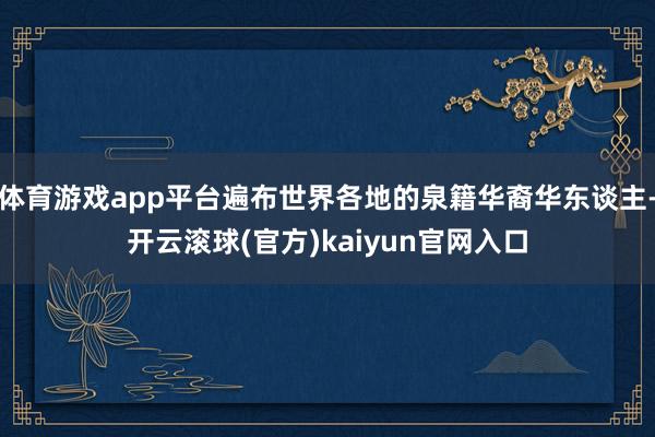 体育游戏app平台遍布世界各地的泉籍华裔华东谈主-开云滚球(官方)kaiyun官网入口