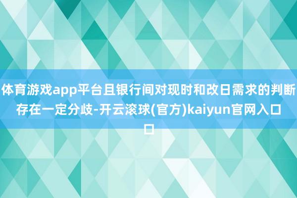 体育游戏app平台且银行间对现时和改日需求的判断存在一定分歧-开云滚球(官方)kaiyun官网入口