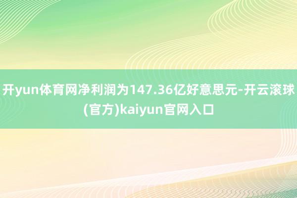 开yun体育网净利润为147.36亿好意思元-开云滚球(官方)kaiyun官网入口