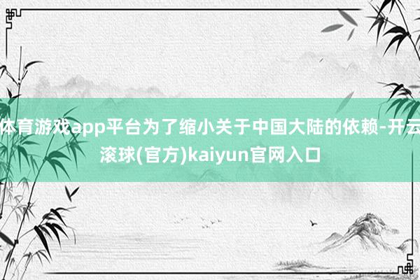 体育游戏app平台为了缩小关于中国大陆的依赖-开云滚球(官方)kaiyun官网入口