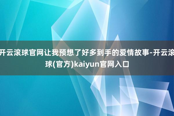 开云滚球官网让我预想了好多到手的爱情故事-开云滚球(官方)kaiyun官网入口