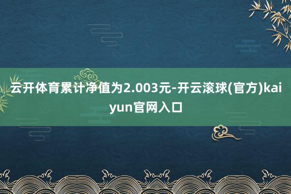 云开体育累计净值为2.003元-开云滚球(官方)kaiyun官网入口