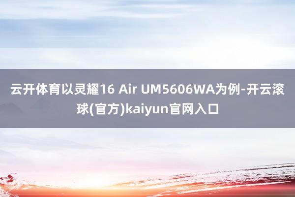 云开体育以灵耀16 Air UM5606WA为例-开云滚球(官方)kaiyun官网入口