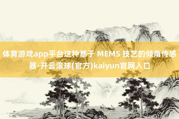 体育游戏app平台这种基于 MEMS 技艺的倾角传感器-开云滚球(官方)kaiyun官网入口