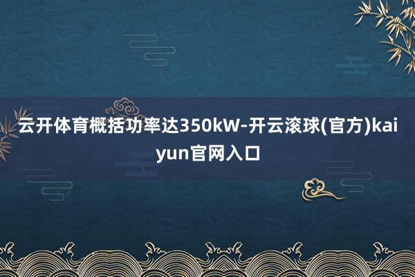 云开体育概括功率达350kW-开云滚球(官方)kaiyun官网入口