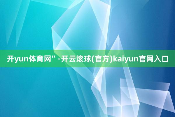 开yun体育网”-开云滚球(官方)kaiyun官网入口